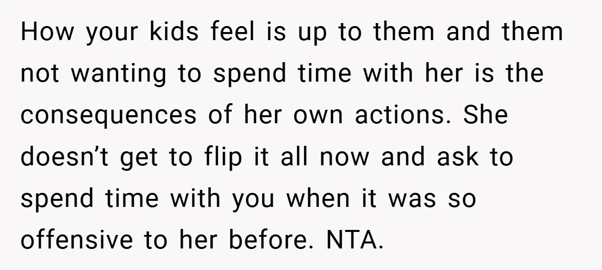 How your kids feel is up to them and them not wanting to spend time with her is the consequences of her own actions. She doesn’t get to flip it...