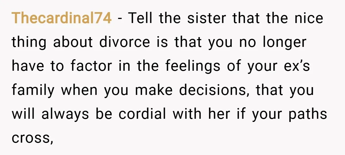 Thecardinal74 − Tell the sister that the nice thing about divorce is that you no longer have to factor in the feelings of your ex’s family when you make decisions,...