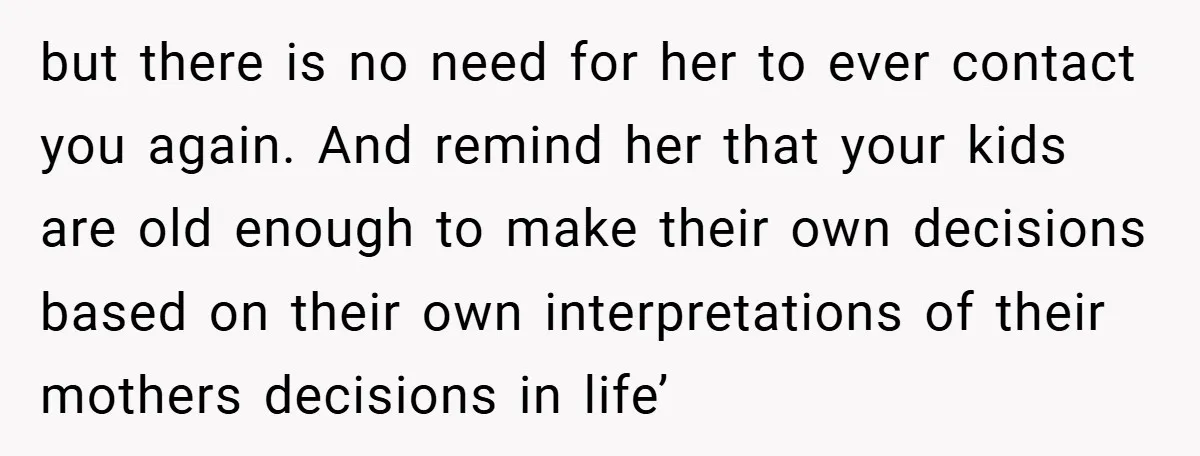 but there is no need for her to ever contact you again. And remind her that your kids are old enough to make their own decisions based on their own...