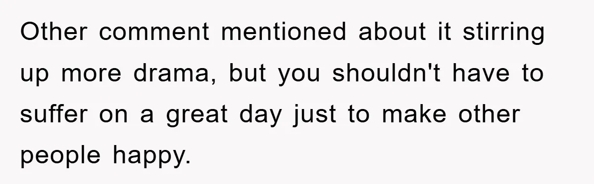 Other comment mentioned about it stirring up more drama, but you shouldn't have to suffer on a great day just to make other people happy.