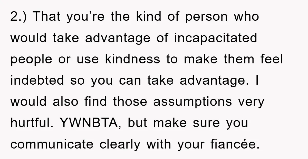 2.) That you’re the kind of person who would take advantage of incapacitated people or use kindness to make them feel indebted so you can take advantage. I would also...