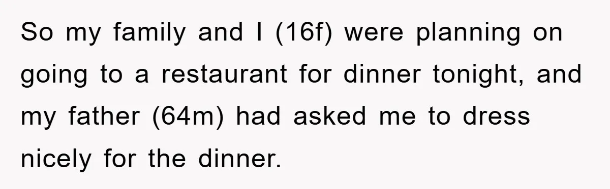 So my family and I (16f) were planning on going to a restaurant for dinner tonight, and my father (64m) had asked me to dress nicely for the dinner.