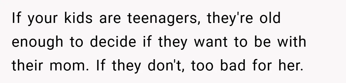 If your kids are teenagers, they're old enough to decide if they want to be with their mom. If they don't, too bad for her.