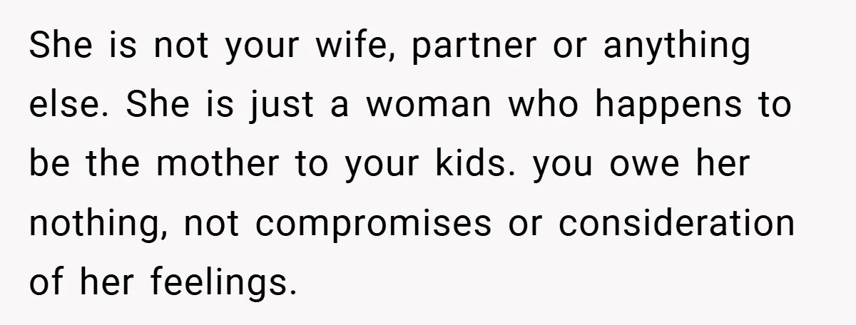 She is not your wife, partner or anything else. She is just a woman who happens to be the mother to your kids. you owe her nothing, not compromises or...