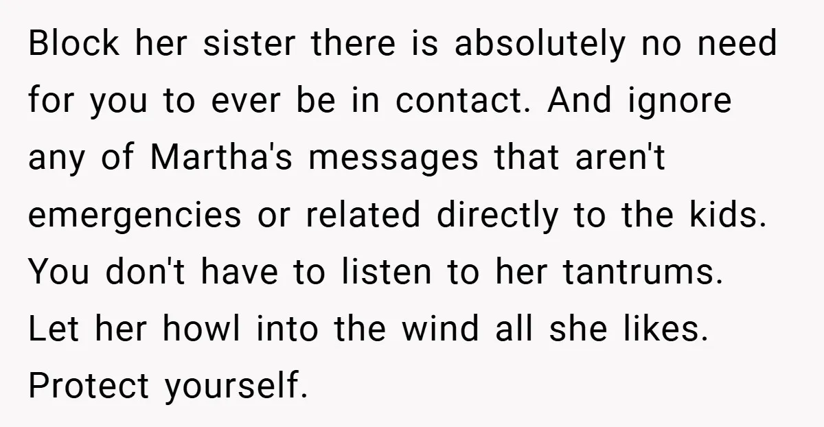 Block her sister there is absolutely no need for you to ever be in contact. And ignore any of Martha's messages that aren't emergencies or related directly to the kids....
