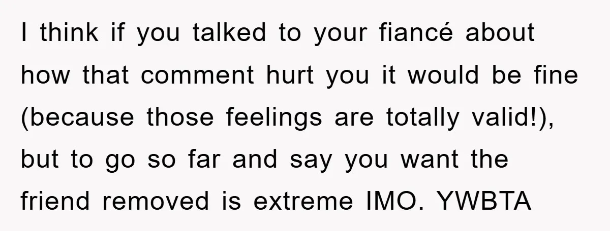 I think if you talked to your fiancé about how that comment hurt you it would be fine (because those feelings are totally valid!), but to go so far and...