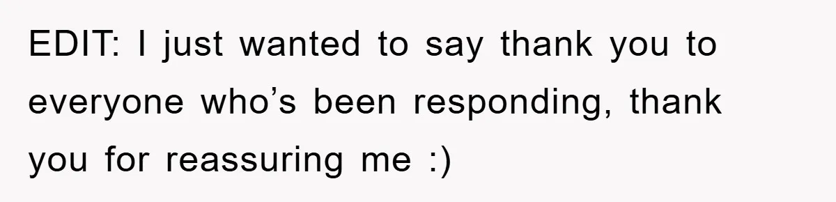 EDIT: I just wanted to say thank you to everyone who’s been responding, thank you for reassuring me :)