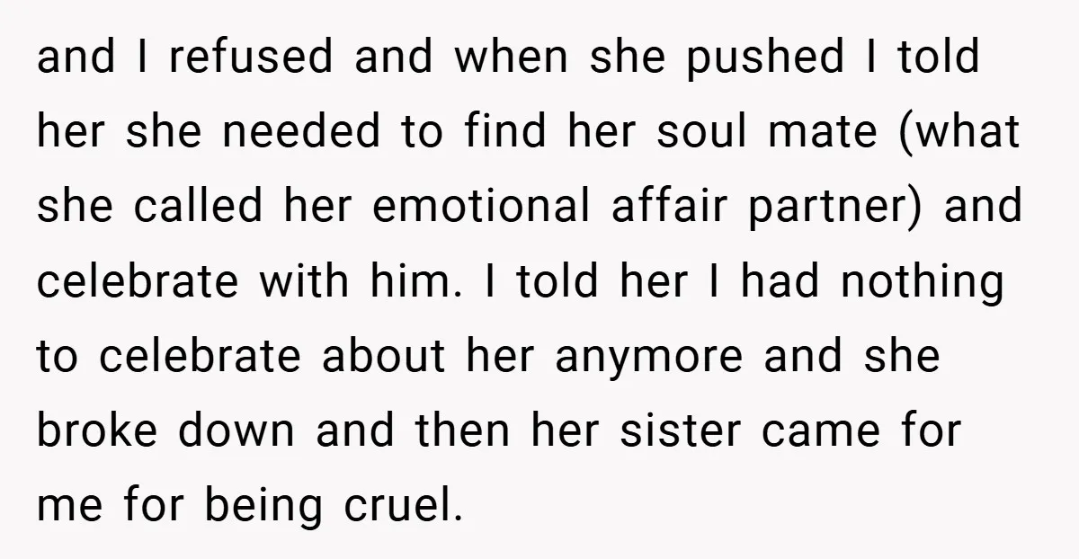 and I refused and when she pushed I told her she needed to find her soul mate (what she called her emotional affair partner) and celebrate with him. I told...