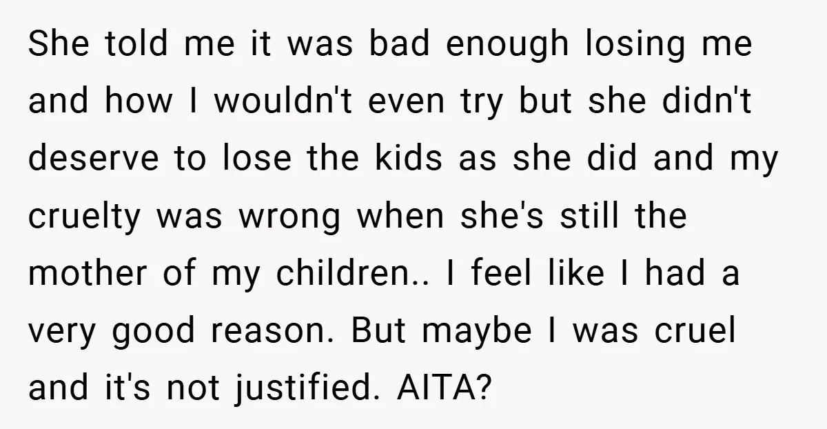 She told me it was bad enough losing me and how I wouldn't even try but she didn't deserve to lose the kids as she did and my cruelty was...