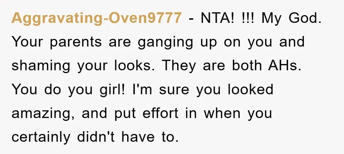 Aggravating-Oven9777 − NTA! !!! My God. Your parents are ganging up on you and shaming your looks. They are both AHs. You do you girl! I'm sure you looked amazing,...