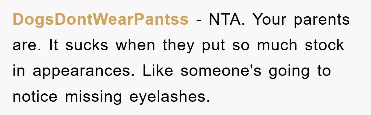 DogsDontWearPantss − NTA. Your parents are. It sucks when they put so much stock in appearances. Like someone's going to notice missing eyelashes.