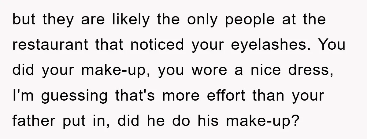 but they are likely the only people at the restaurant that noticed your eyelashes. You did your make-up, you wore a nice dress, I'm guessing that's more effort than your...