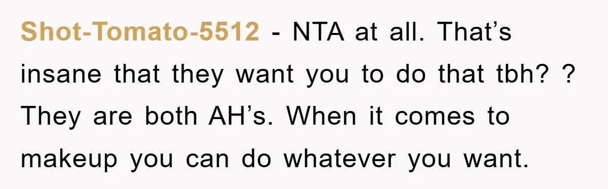 Shot-Tomato-5512 − NTA at all. That’s insane that they want you to do that tbh? ? They are both AH’s. When it comes to makeup you can do whatever you...