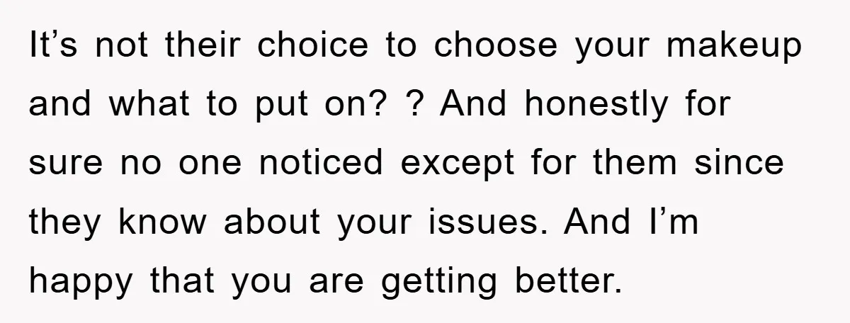 It’s not their choice to choose your makeup and what to put on? ? And honestly for sure no one noticed except for them since they know about your issues....