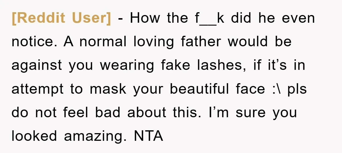 [Reddit User] − How the f__k did he even notice. A normal loving father would be against you wearing fake lashes, if it’s in attempt to mask your beautiful face...
