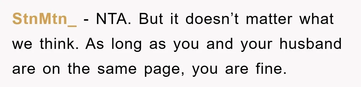 StnMtn_ − NTA. But it doesn’t matter what we think. As long as you and your husband are on the same page, you are fine.