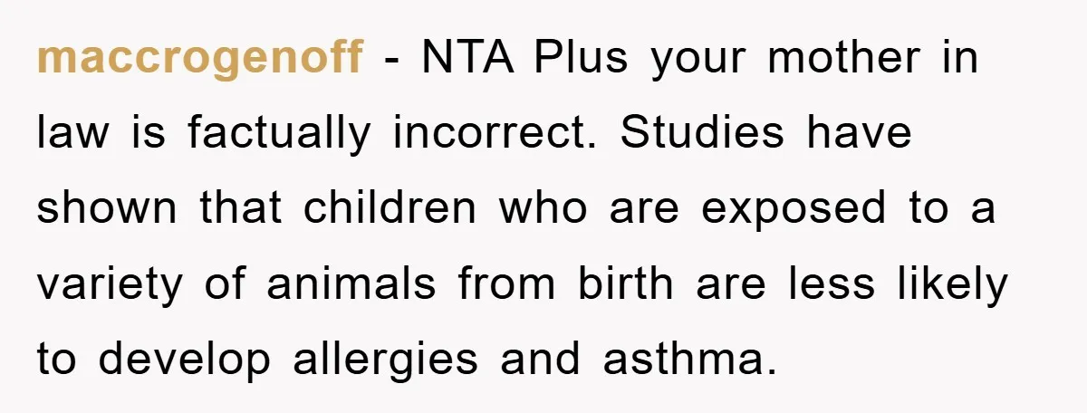 maccrogenoff − NTA Plus your mother in law is factually incorrect. Studies have shown that children who are exposed to a variety of animals from birth are less likely to...