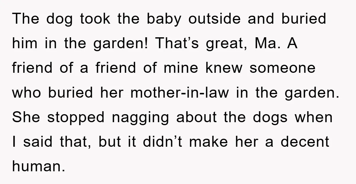 The dog took the baby outside and buried him in the garden! That’s great, Ma. A friend of a friend of mine knew someone who buried her mother-in-law in the...