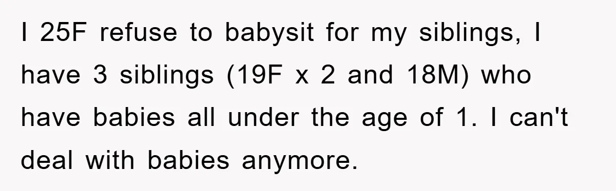 I 25F refuse to babysit for my siblings, I have 3 siblings (19F x 2 and 18M) who have babies all under the age of 1. I can't deal with...