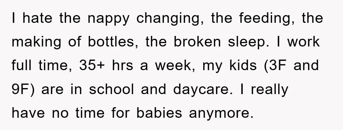 I hate the nappy changing, the feeding, the making of bottles, the broken sleep. I work full time, 35+ hrs a week, my kids (3F and 9F) are in school...