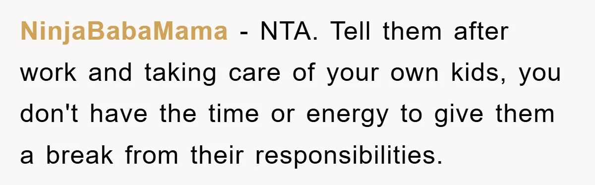 NinjaBabaMama − NTA. Tell them after work and taking care of your own kids, you don't have the time or energy to give them a break from their responsibilities.