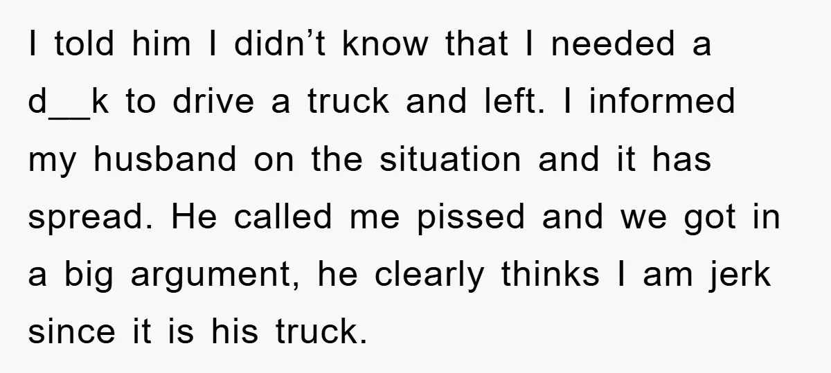 I told him I didn’t know that I needed a d__k to drive a truck and left. I informed my husband on the situation and it has spread. He called...