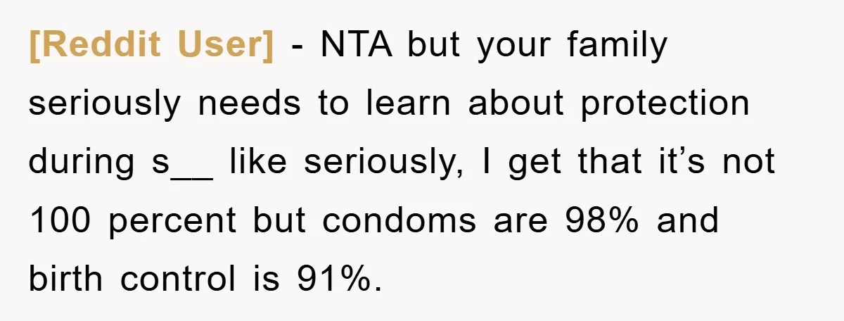 [Reddit User] − NTA but your family seriously needs to learn about protection during s__ like seriously, I get that it’s not 100 percent but condoms are 98% and birth...
