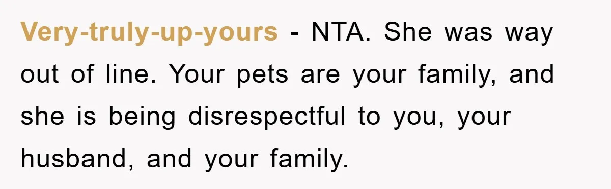 Very-truly-up-yours − NTA. She was way out of line. Your pets are your family, and she is being disrespectful to you, your husband, and your family.