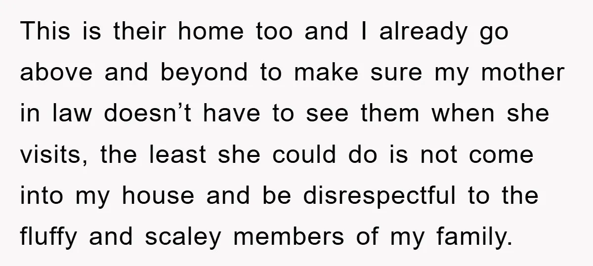 This is their home too and I already go above and beyond to make sure my mother in law doesn’t have to see them when she visits, the least she...