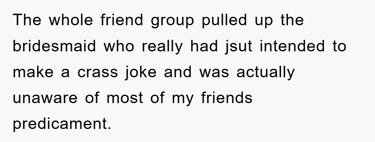 The whole friend group pulled up the bridesmaid who really had jsut intended to make a crass joke and was actually unaware of most of my friends predicament.