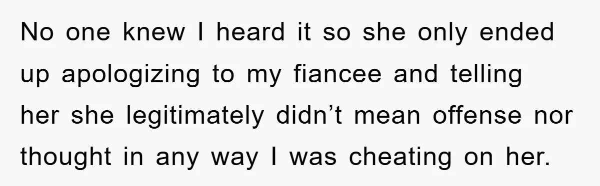 No one knew I heard it so she only ended up apologizing to my fiancee and telling her she legitimately didn’t mean offense nor thought in any way I was...