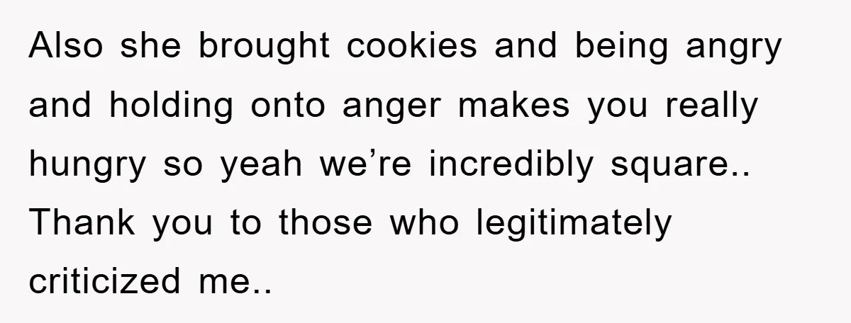 Also she brought cookies and being angry and holding onto anger makes you really hungry so yeah we’re incredibly square.. Thank you to those who legitimately criticized me..