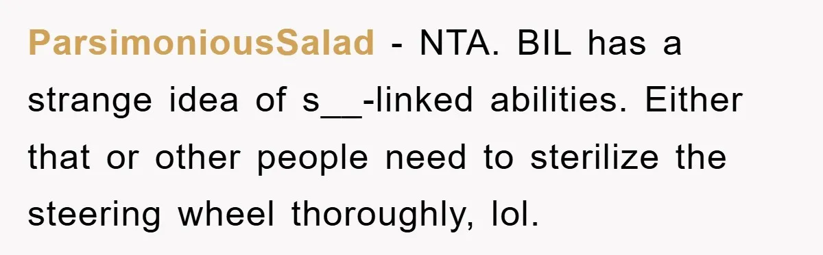 ParsimoniousSalad − NTA. BIL has a strange idea of s__-linked abilities. Either that or other people need to sterilize the steering wheel thoroughly, lol.