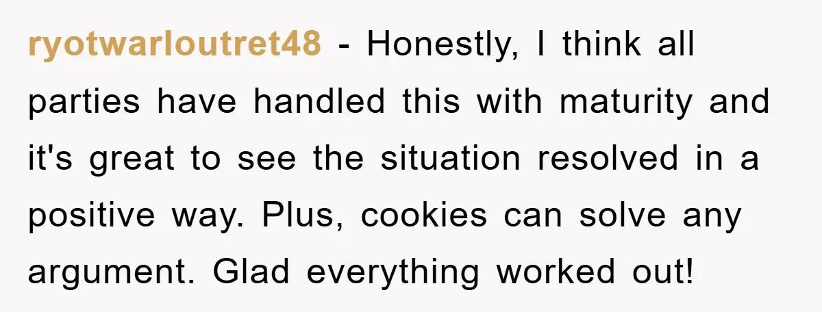 ryotwarloutret48 − Honestly, I think all parties have handled this with maturity and it's great to see the situation resolved in a positive way. Plus, cookies can solve any argument....