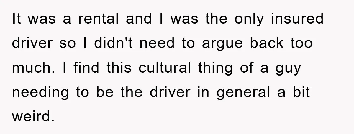 It was a rental and I was the only insured driver so I didn't need to argue back too much. I find this cultural thing of a guy needing to...