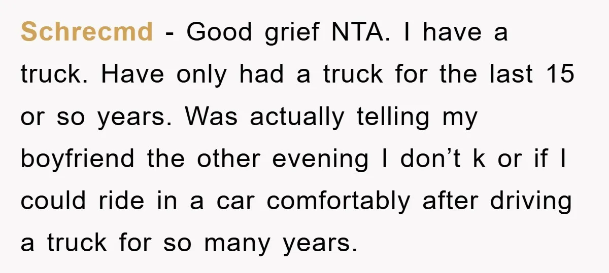 Schrecmd − Good grief NTA. I have a truck. Have only had a truck for the last 15 or so years. Was actually telling my boyfriend the other evening I...