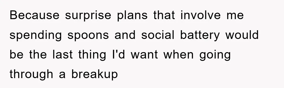 Because surprise plans that involve me spending spoons and social battery would be the last thing I'd want when going through a breakup