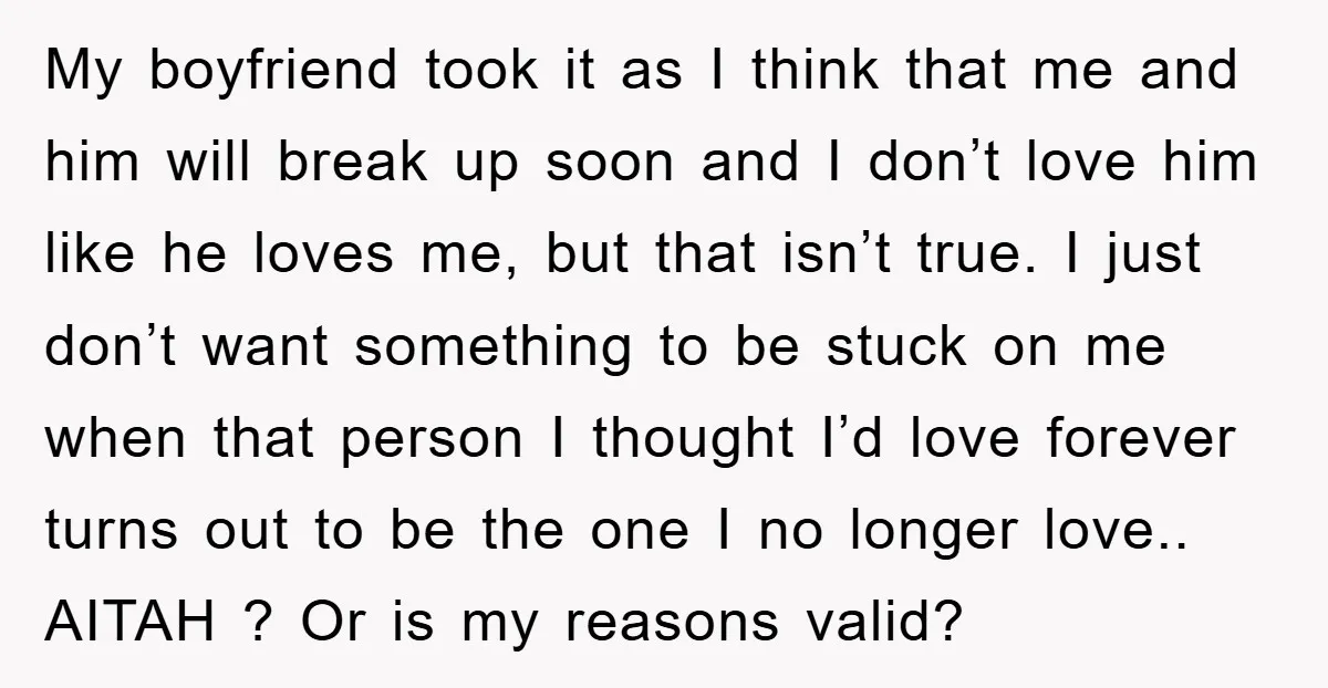 My boyfriend took it as I think that me and him will break up soon and I don’t love him like he loves me, but that isn’t true. I just...