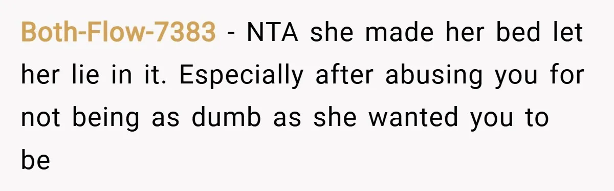 Both-Flow-7383 − NTA she made her bed let her lie in it. Especially after abusing you for not being as dumb as she wanted you to be