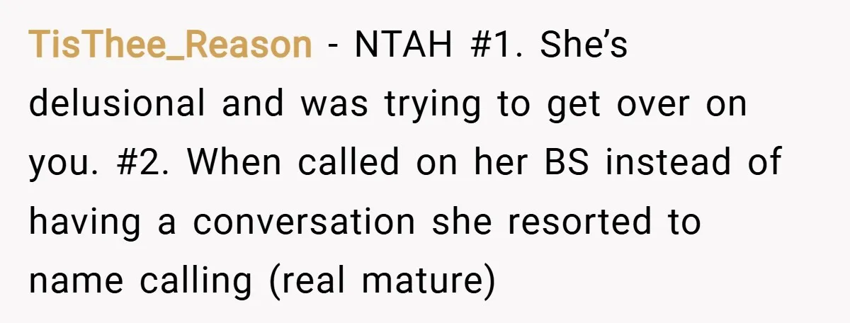 TisThee_Reason − NTAH #1. She’s delusional and was trying to get over on you. #2. When called on her BS instead of having a conversation she resorted to name calling...