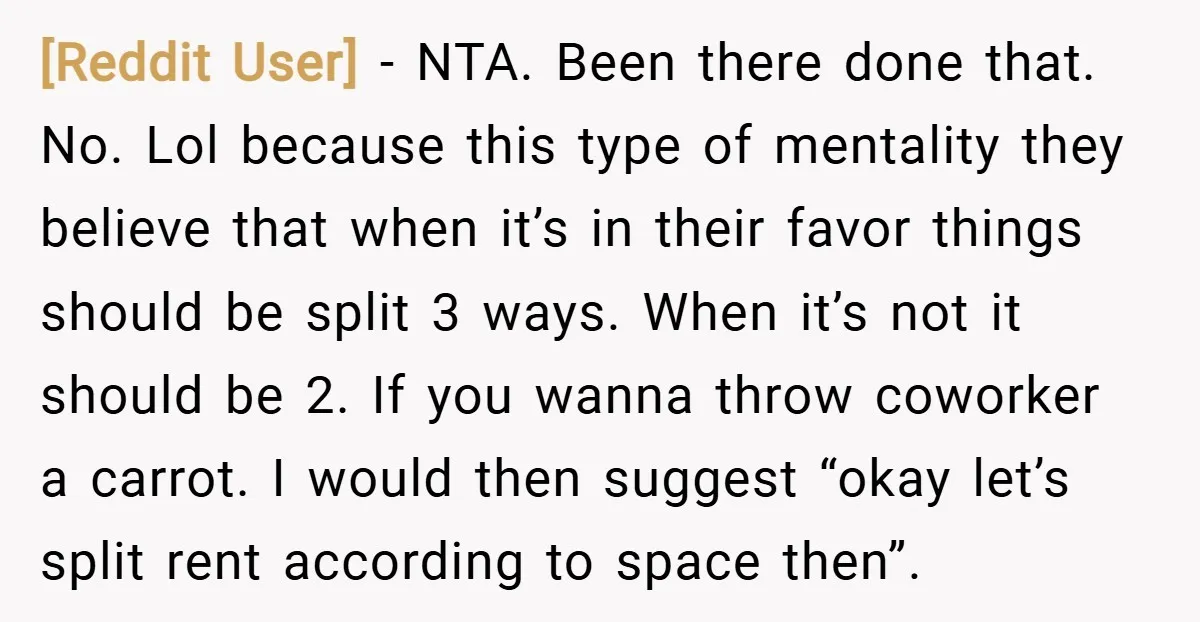[Reddit User] − NTA. Been there done that. No. Lol because this type of mentality they believe that when it’s in their favor things should be split 3 ways. When...