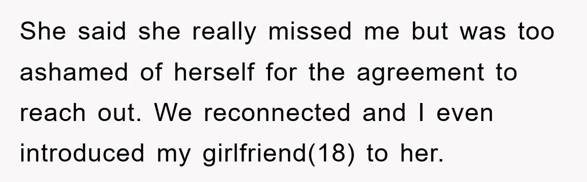 She said she really missed me but was too ashamed of herself for the agreement to reach out. We reconnected and I even introduced my girlfriend(18) to her.