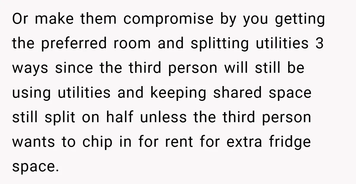 Or make them compromise by you getting the preferred room and splitting utilities 3 ways since the third person will still be using utilities and keeping shared space still split...