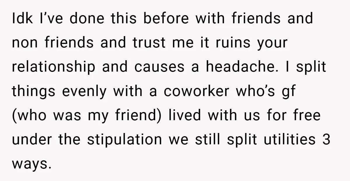 Idk I’ve done this before with friends and non friends and trust me it ruins your relationship and causes a headache. I split things evenly with a coworker who’s gf...