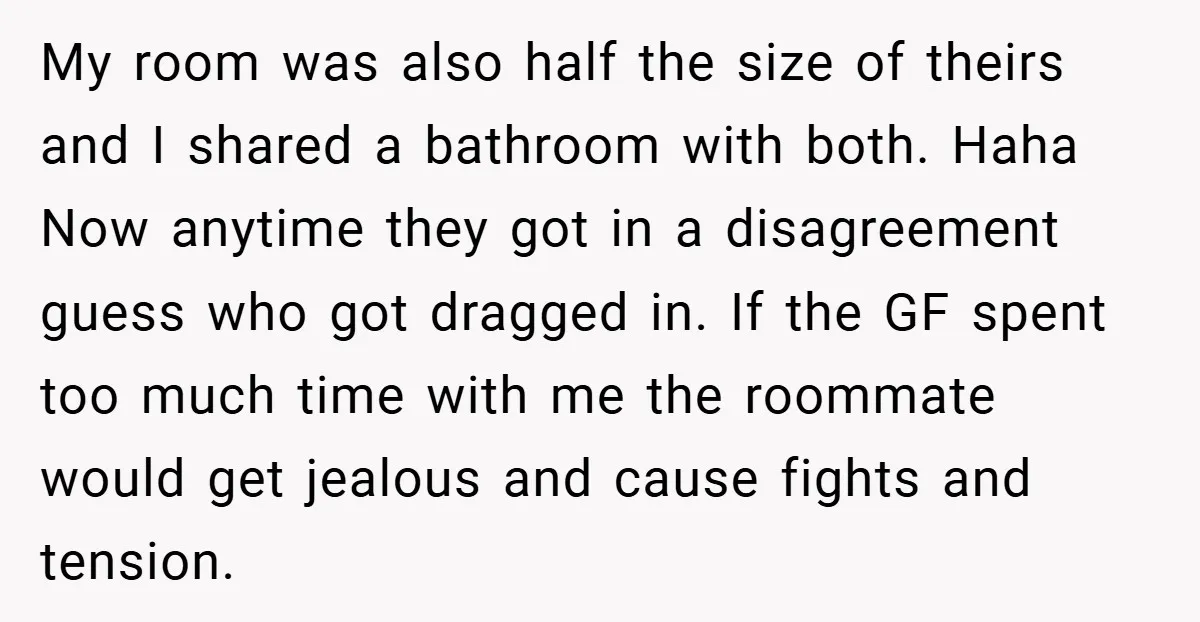 My room was also half the size of theirs and I shared a bathroom with both. Haha Now anytime they got in a disagreement guess who got dragged in. If...