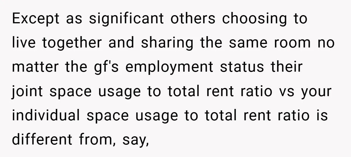 Except as significant others choosing to live together and sharing the same room no matter the gf's employment status their joint space usage to total rent ratio vs your individual...