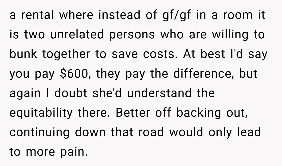 a rental where instead of gf/gf in a room it is two unrelated persons who are willing to bunk together to save costs. At best I'd say you pay $600,...