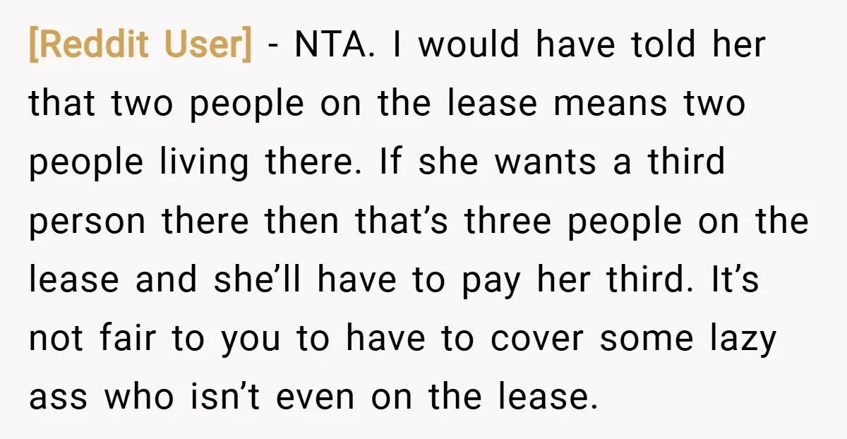 [Reddit User] − NTA. I would have told her that two people on the lease means two people living there. If she wants a third person there then that’s three...