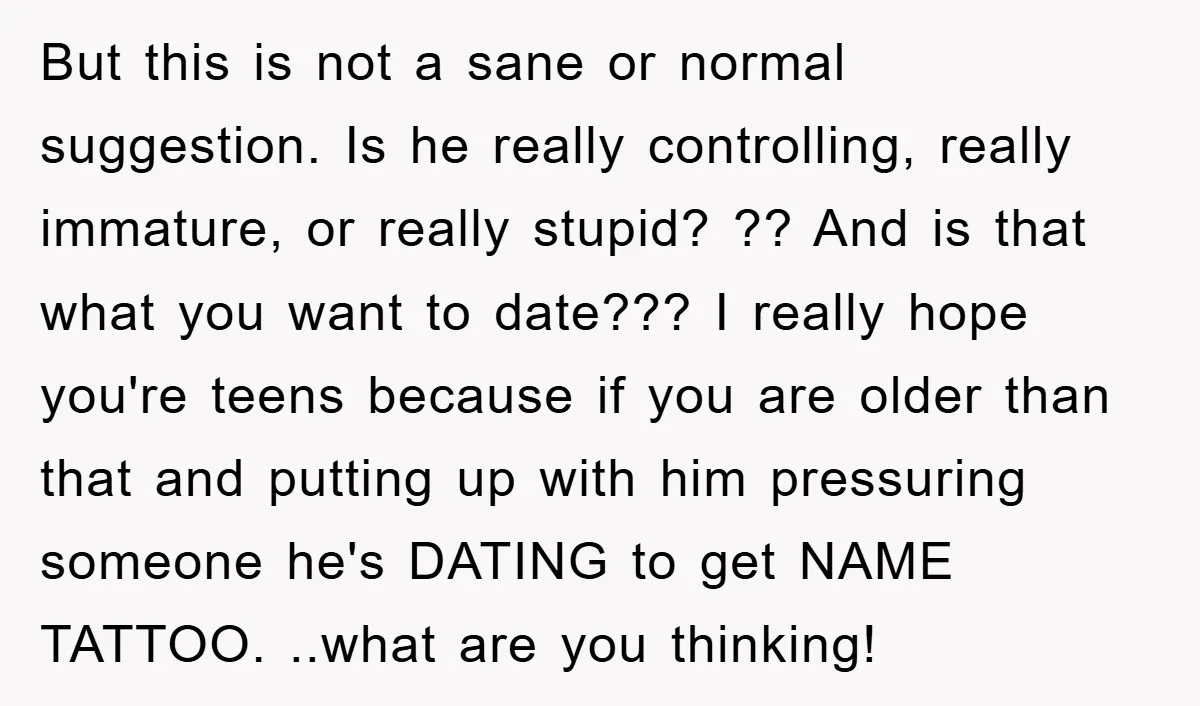 But this is not a sane or normal suggestion. Is he really controlling, really immature, or really stupid? ?? And is that what you want to date??? I really hope...