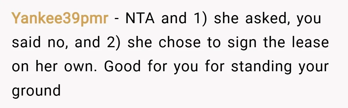 Yankee39pmr − NTA and 1) she asked, you said no, and 2) she chose to sign the lease on her own. Good for you for standing your ground